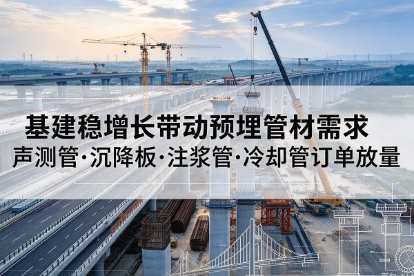 永仁基建稳增长带动预埋监测管材需求,声测管、沉降板、注浆管订单持续放量