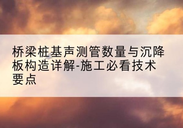 永仁桩基需要预埋几根声测管？-桥梁桩基声测管数量与沉降板构造详解-施工必看技术要点